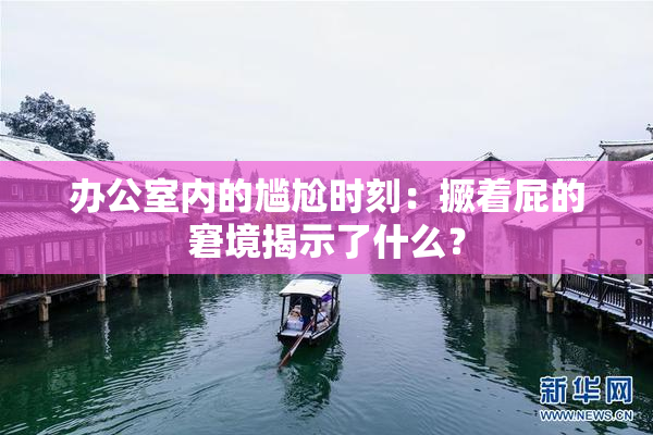 办公室内的尴尬时刻：撅着屁的窘境揭示了什么？
