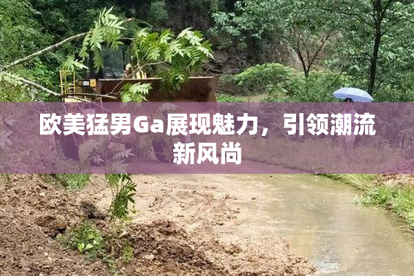 欧美猛男Ga展现魅力，引领潮流新风尚