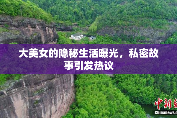 大美女的隐秘生活曝光，私密故事引发热议