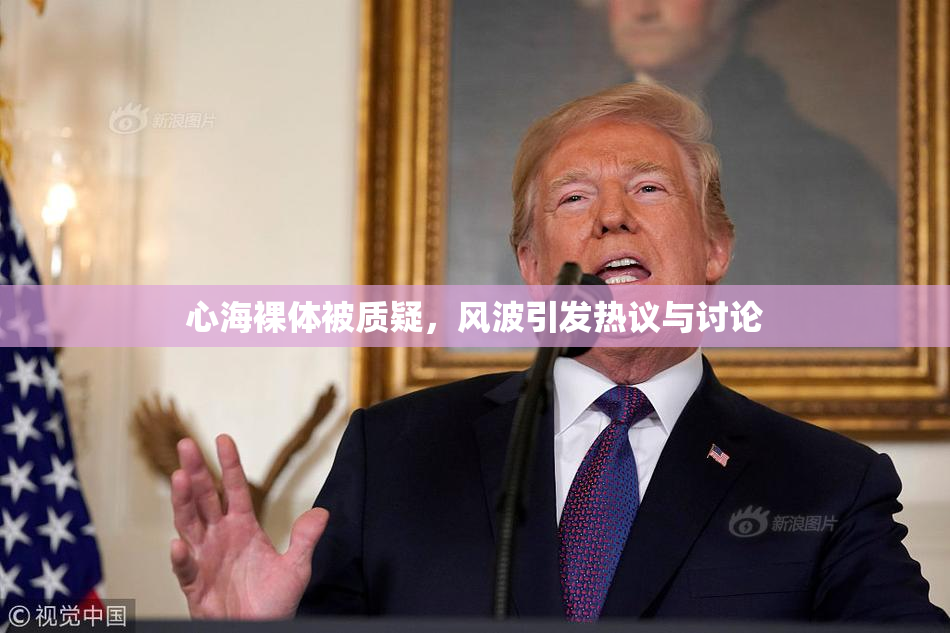 心海裸体被质疑，风波引发热议与讨论