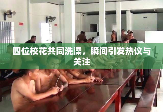 四位校花共同洗澡，瞬间引发热议与关注