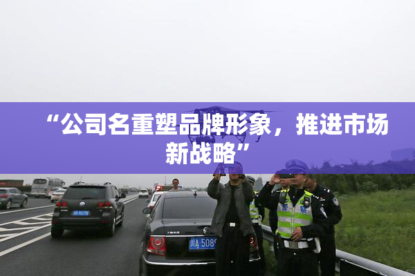 “公司名重塑品牌形象，推进市场新战略”