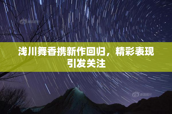 浅川舞香携新作回归，精彩表现引发关注