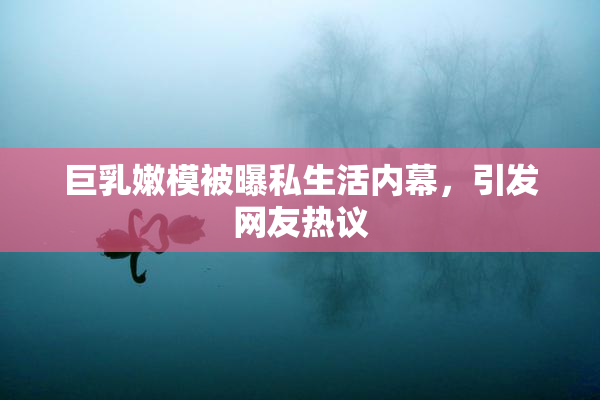 巨乳嫩模被曝私生活内幕，引发网友热议