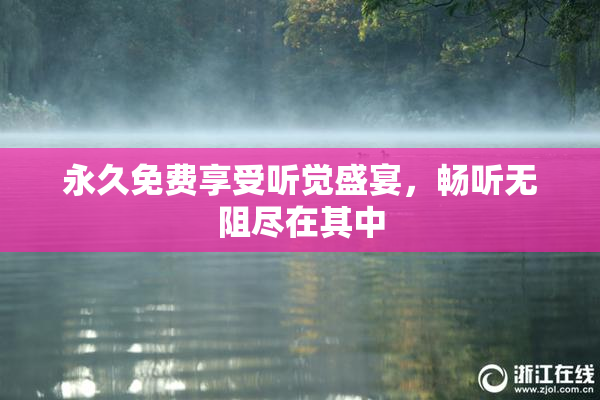 永久免费享受听觉盛宴，畅听无阻尽在其中