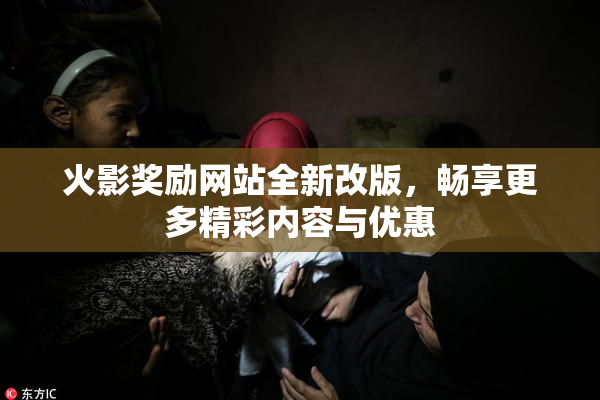 火影奖励网站全新改版，畅享更多精彩内容与优惠