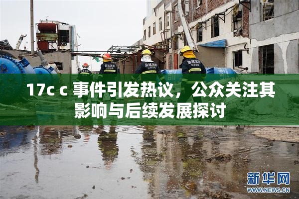 17c c 事件引发热议，公众关注其影响与后续发展探讨