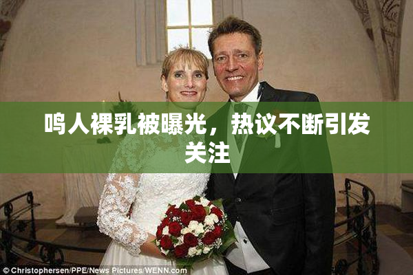 鸣人裸乳被曝光，热议不断引发关注
