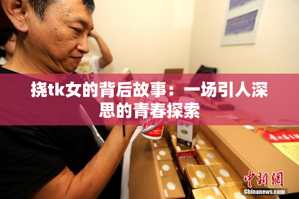 挠tk女的背后故事：一场引人深思的青春探索