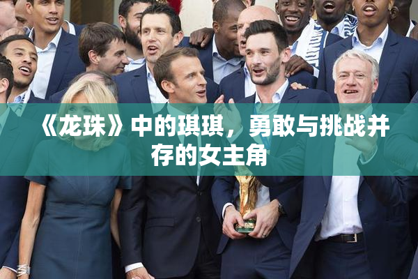 《龙珠》中的琪琪，勇敢与挑战并存的女主角