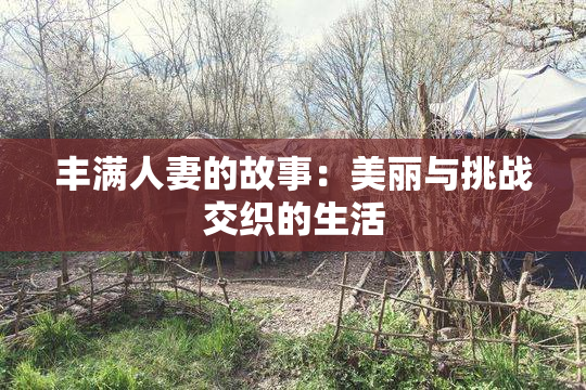 丰满人妻的故事：美丽与挑战交织的生活