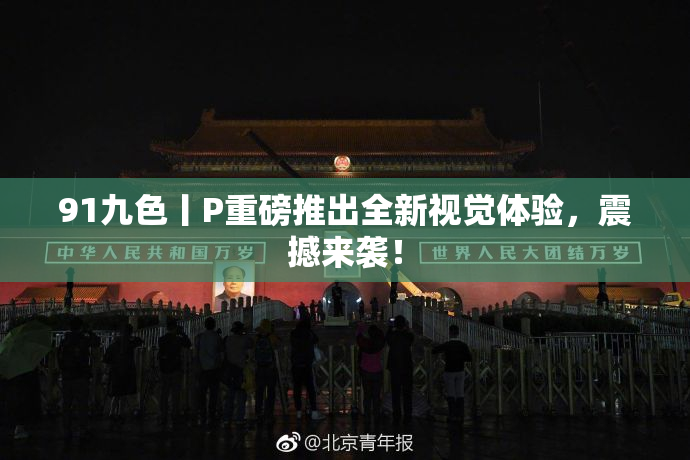 91九色丨P重磅推出全新视觉体验，震撼来袭！