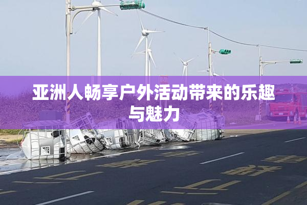 亚洲人畅享户外活动带来的乐趣与魅力