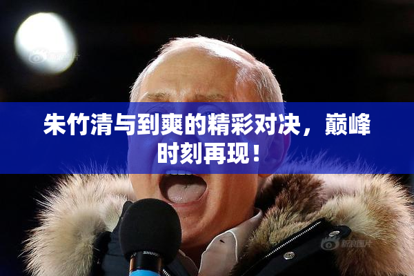 朱竹清与到爽的精彩对决，巅峰时刻再现！
