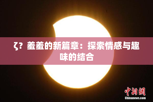 ζ？羞羞的新篇章：探索情感与趣味的结合