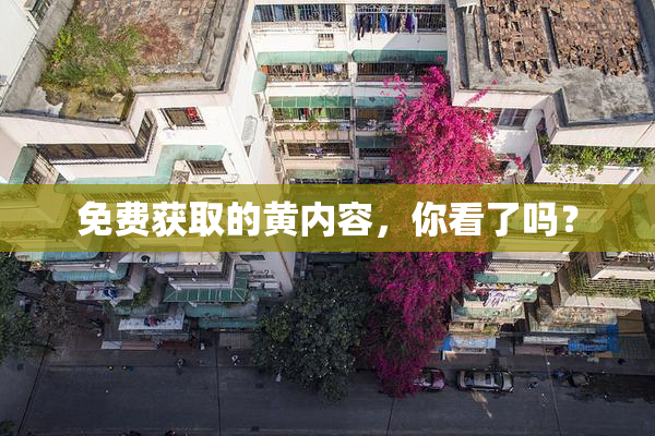 免费获取的黄内容，你看了吗？