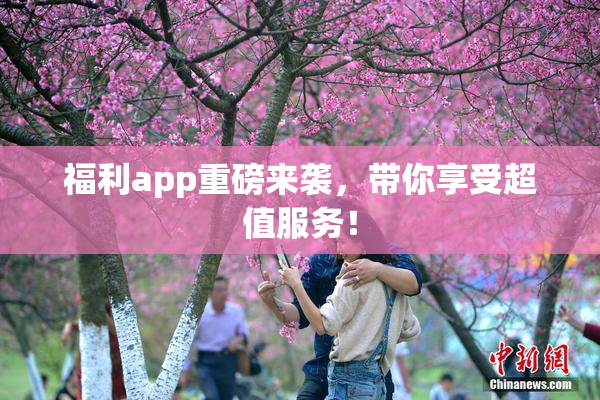 福利app重磅来袭，带你享受超值服务！