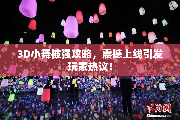 3D小舞被强攻略，震撼上线引发玩家热议！