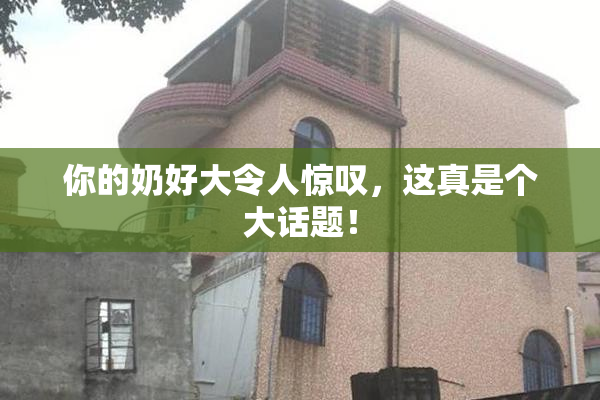 你的奶好大令人惊叹，这真是个大话题！