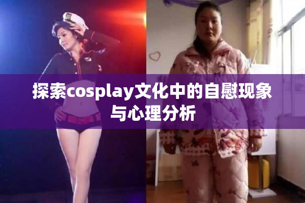 探索cosplay文化中的自慰现象与心理分析