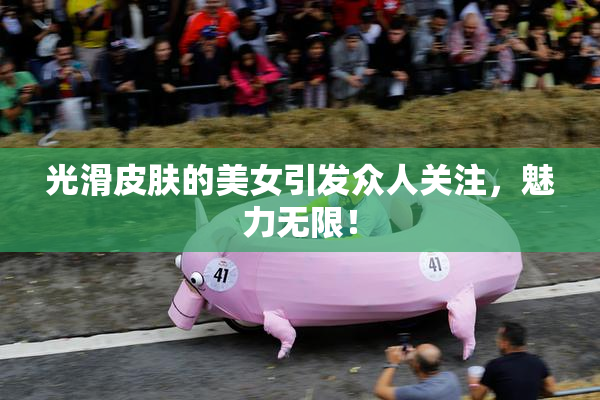 光滑皮肤的美女引发众人关注，魅力无限！