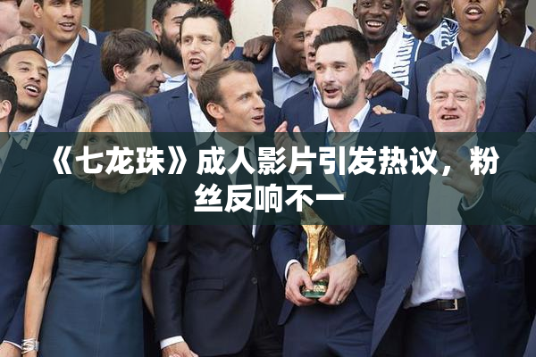 《七龙珠》成人影片引发热议，粉丝反响不一