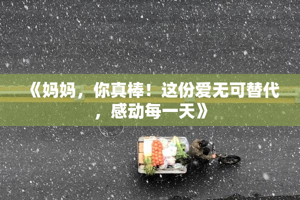 《妈妈，你真棒！这份爱无可替代，感动每一天》