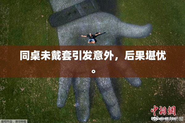 同桌未戴套引发意外，后果堪忧。