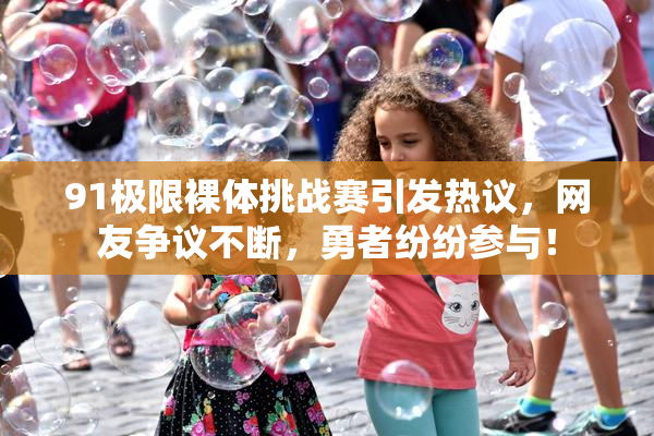 91极限裸体挑战赛引发热议，网友争议不断，勇者纷纷参与！