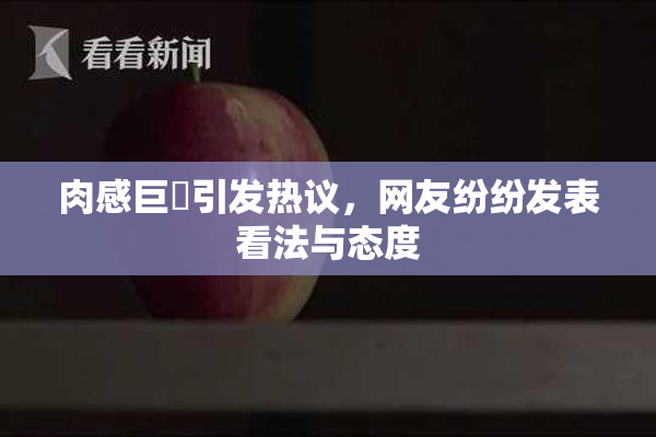 肉感巨凥引发热议，网友纷纷发表看法与态度