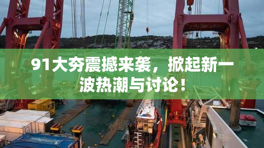 91大夯震撼来袭，掀起新一波热潮与讨论！