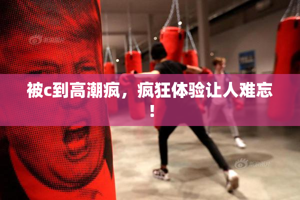 被c到高潮疯，疯狂体验让人难忘！