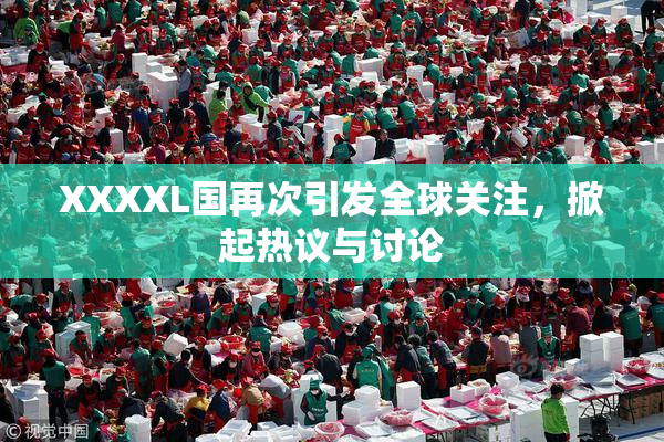 XXXXL国再次引发全球关注，掀起热议与讨论