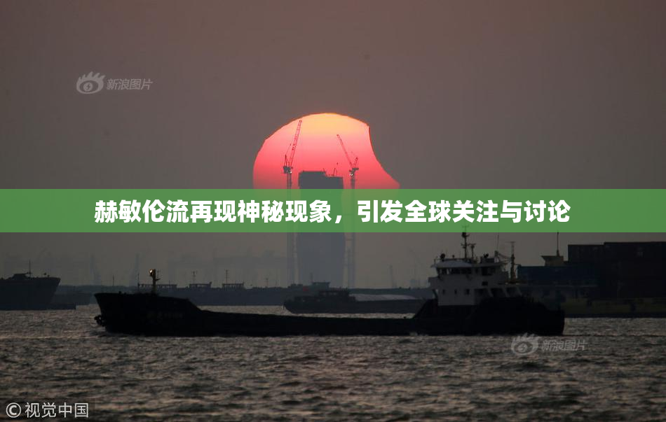 赫敏伦流再现神秘现象，引发全球关注与讨论