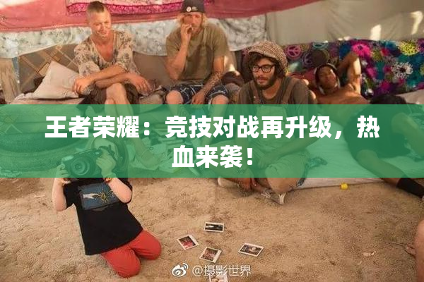 王者荣耀：竞技对战再升级，热血来袭！
