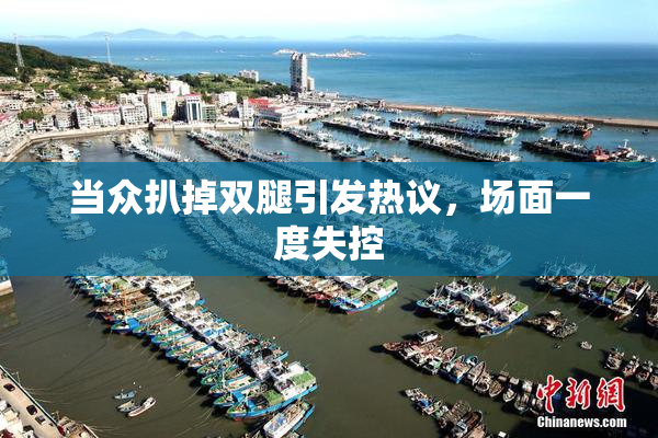 当众扒掉双腿引发热议，场面一度失控