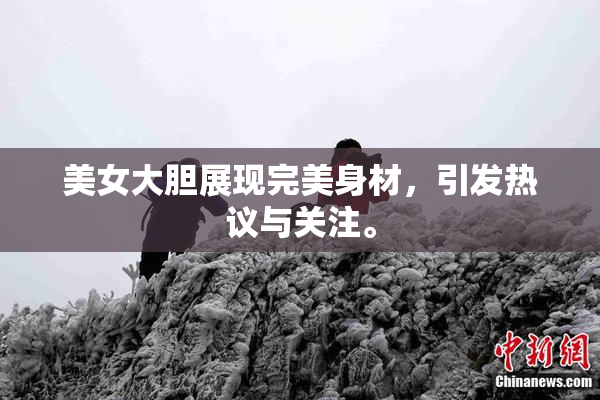 美女大胆展现完美身材，引发热议与关注。