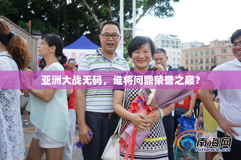 亚洲大战无码，谁将问鼎荣誉之巅？
