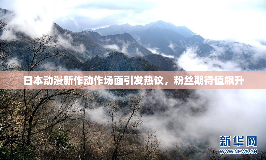 日本动漫新作动作场面引发热议，粉丝期待值飙升