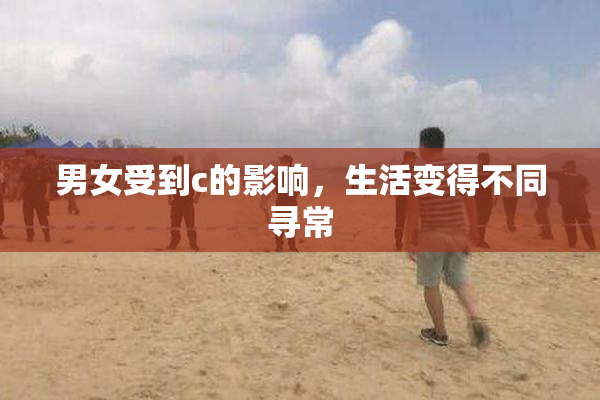 男女受到c的影响，生活变得不同寻常