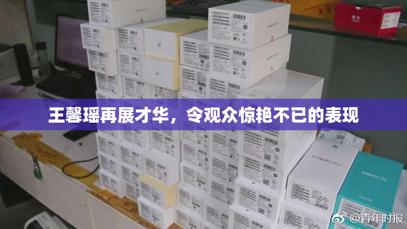 王馨瑶再展才华，令观众惊艳不已的表现