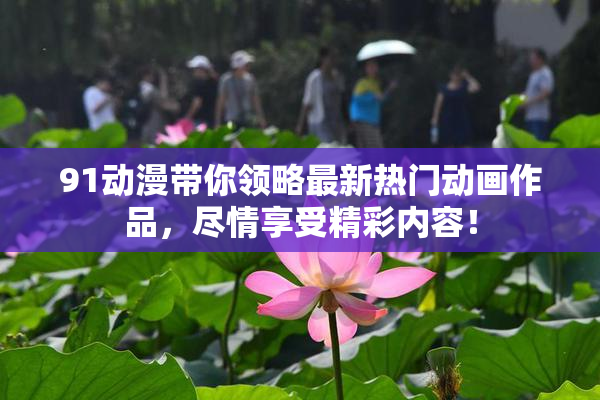 91动漫带你领略最新热门动画作品，尽情享受精彩内容！