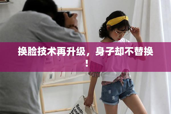 换脸技术再升级，身子却不替换！