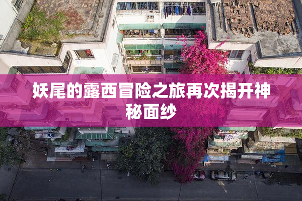 妖尾的露西冒险之旅再次揭开神秘面纱