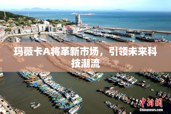 玛薇卡A将革新市场，引领未来科技潮流