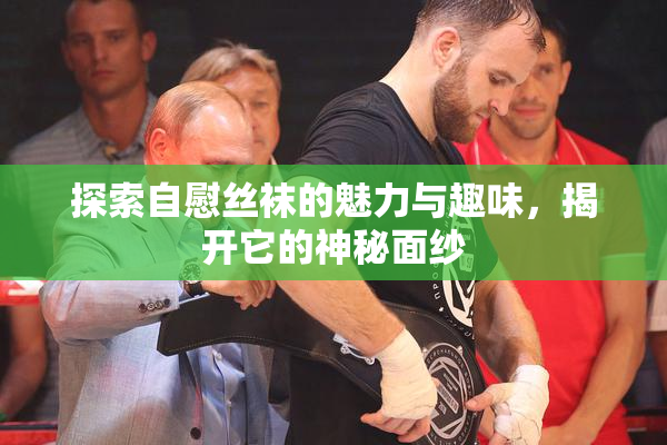 探索自慰丝袜的魅力与趣味，揭开它的神秘面纱