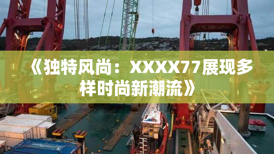 《独特风尚：XXXX77展现多样时尚新潮流》