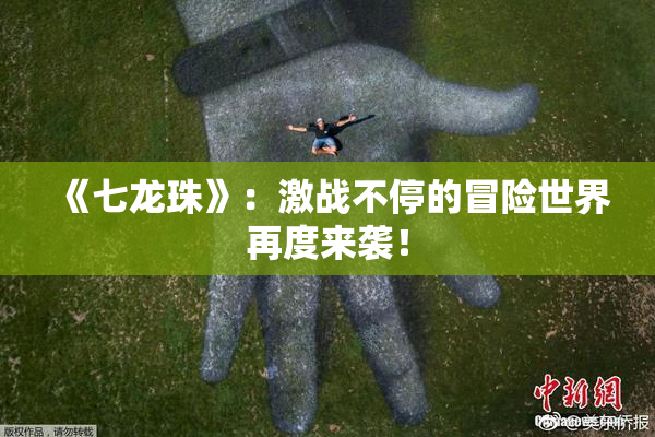 《七龙珠》：激战不停的冒险世界再度来袭！