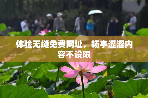 体验无缝免费网址，畅享涩涩内容不设限
