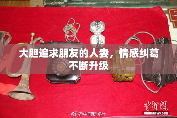 大胆追求朋友的人妻，情感纠葛不断升级